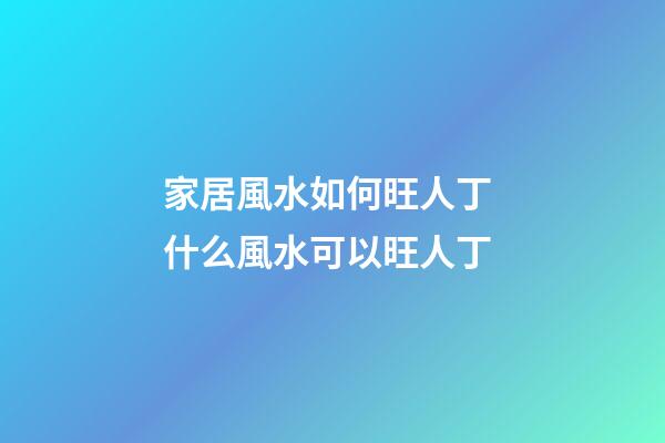 家居風水如何旺人丁 什么風水可以旺人丁